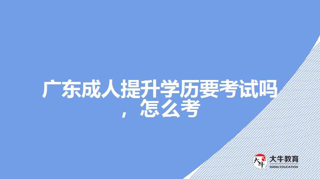 廣東成人提升學歷要考試嗎，怎么考