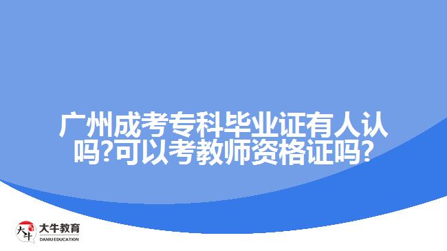 廣州成考?？飘厴I(yè)證有人認(rèn)嗎?可以考教師資格證嗎?