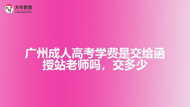 廣州成人高考學(xué)費(fèi)是交給函授站老師嗎，交多少