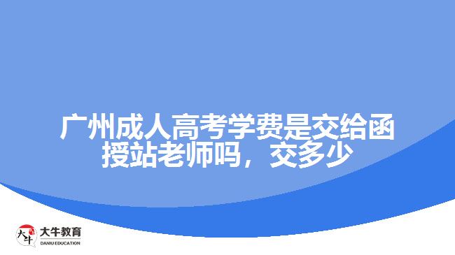 廣州成人高考學費是交給函授站老師嗎