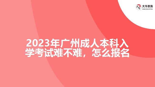 2023年廣州成人本科入學考試難不難，怎么報名