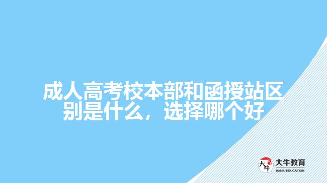 成人高考校本部和函授站區(qū)別是什么，選擇哪個好