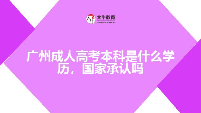 廣州成人高考本科是什么學(xué)歷，國家承認(rèn)嗎