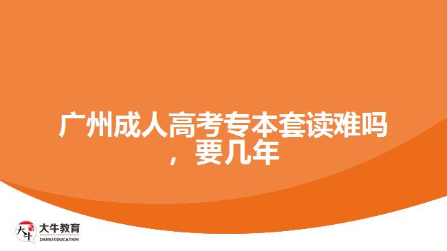 廣州成人高考專本套讀難嗎，要幾年