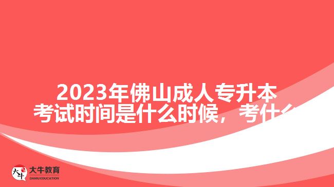 2023年佛山成人專升本考試時間是什么時候，考什么