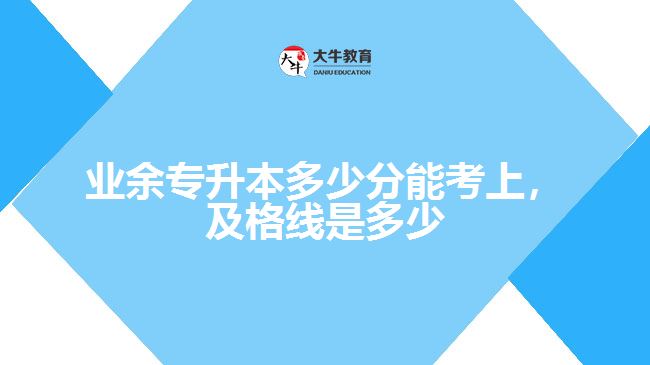 業(yè)余專升本多少分能考上，及格線是多少