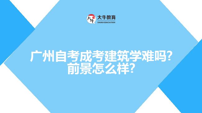 廣州自考成考建筑學難嗎?前景怎么樣?