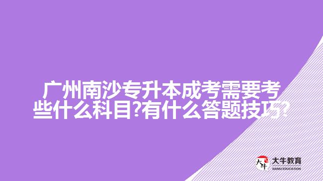 廣州南沙專(zhuān)升本成考需要考些什么科目?有什么答題技巧?