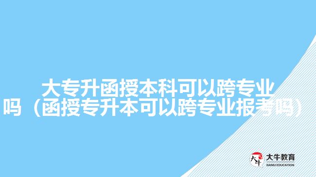 大專升函授本科可以跨專業(yè)嗎（函授專升本可以跨專業(yè)報(bào)考嗎）