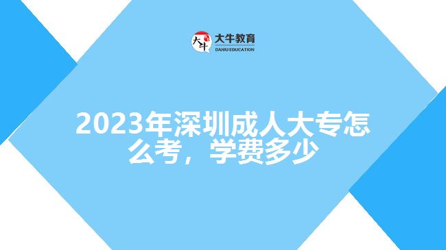 2023年深圳成人大專怎么考，學(xué)費多少