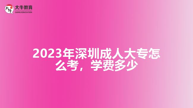 2023年深圳成人大專怎么考學(xué)費多少