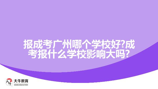 報成考廣州哪個學(xué)校好?成考報什么學(xué)校影響大嗎?