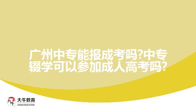 廣州中專能報成考嗎?中專輟學可以參加成人高考嗎?