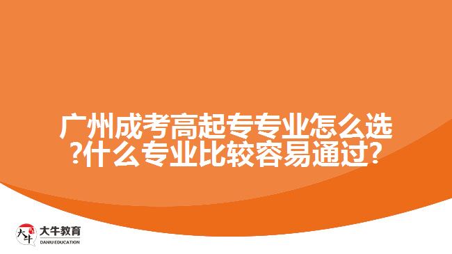 廣州成考高起專專業(yè)怎么選?什么專業(yè)比較容易通過?