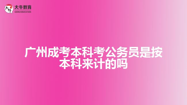 廣州成考本科考公務(wù)員是按本科來計(jì)的嗎