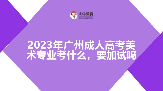 2023年廣州成人高考美術專業(yè)考什么，要加試嗎