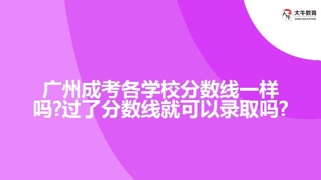 廣州成考各學(xué)校分?jǐn)?shù)線一樣嗎?過(guò)了分?jǐn)?shù)線就可以錄取嗎?