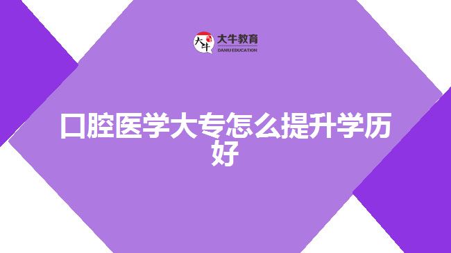 口腔醫(yī)學(xué)大專怎么提升學(xué)歷好