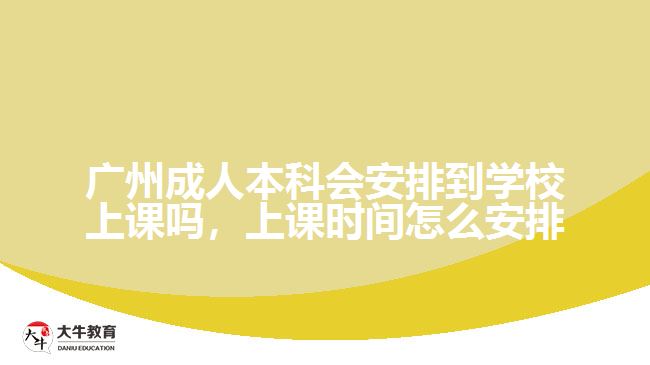 廣州成人本科會安排到學(xué)校上課嗎，上課時間怎么安排