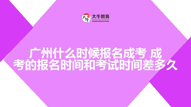 廣州什么時候報名成考 成考的報名時間和考試時間差多久