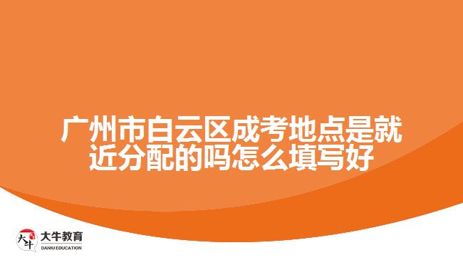 廣州市白云區(qū)成考地點(diǎn)是就近分配的嗎怎么填寫好