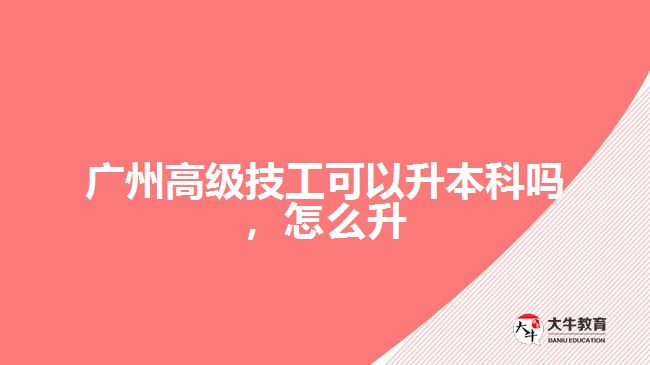 廣州高級(jí)技工可以升本科嗎，怎么升