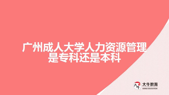 廣州成人大學(xué)人力資源管理是?？七€是本科