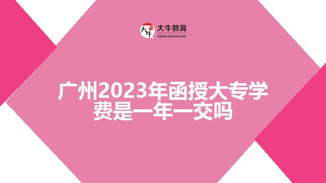 廣州2023年函授大專學費是一年一交嗎