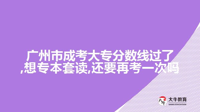 廣州市成考大專分?jǐn)?shù)線過(guò)了,想專本套讀,還要再考一次嗎