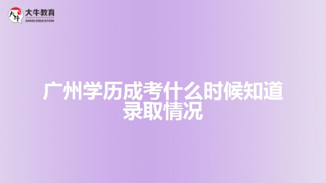 廣州學(xué)歷成考什么時候知道錄取情況