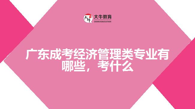 廣東成考經濟管理類專業(yè)有哪些，考什么