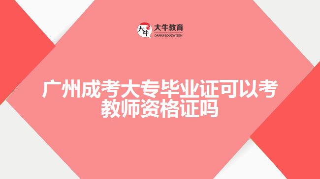 廣州成考大專(zhuān)畢業(yè)證可以考教師資格證嗎