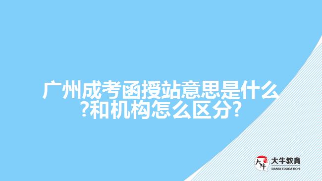 廣州成考函授站意思是什么?和機構怎么區(qū)分?