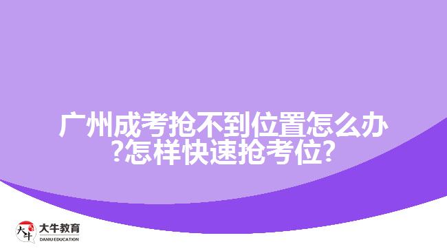 廣州成考搶不到位置怎么辦?怎樣快速搶考位?