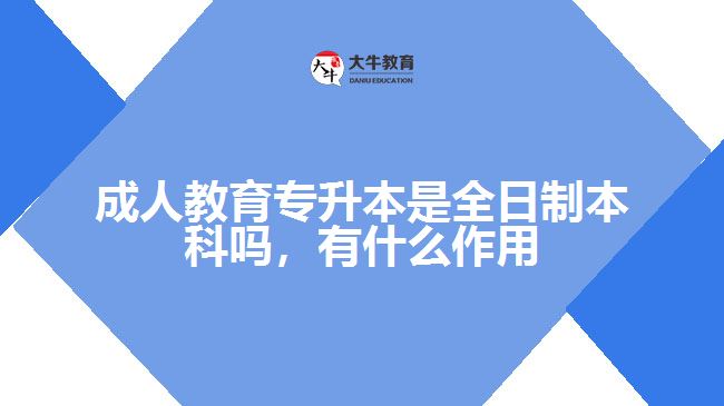 成人教育專(zhuān)升本是全日制本科嗎，有什么作用