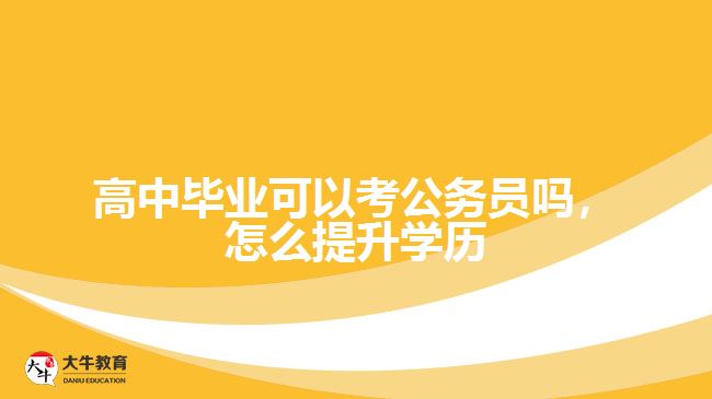 高中畢業(yè)可以考公務(wù)員嗎，怎么提升學歷