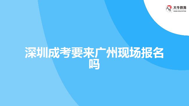 深圳成考要來(lái)廣州現(xiàn)場(chǎng)報(bào)名嗎