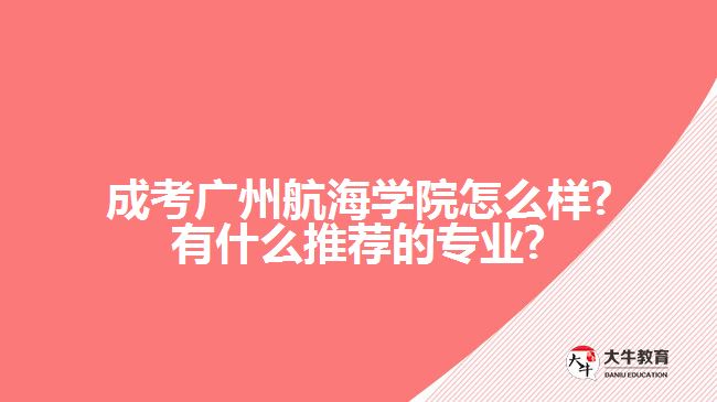 成考廣州航海學(xué)院怎么樣?有什么推薦的專業(yè)?