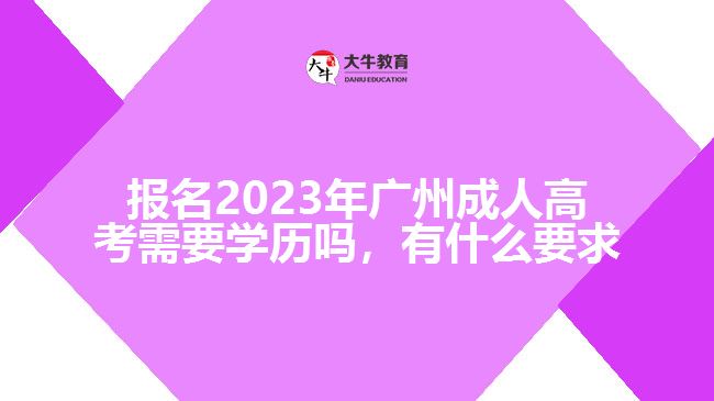 報名2023年廣州成人高考需要學歷嗎，有什么要求