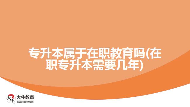 專升本屬于在職教育嗎(在職專升本需要幾年)