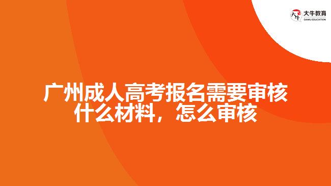 廣州成人高考報名需要審核什么材料，怎么審核