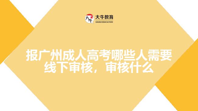 報廣州成人高考哪些人需要線下審核，審核什么