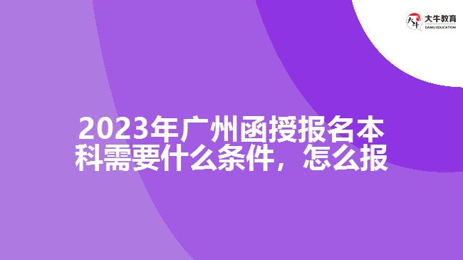 2023年廣州函授報名本科需要什么條件，怎么報