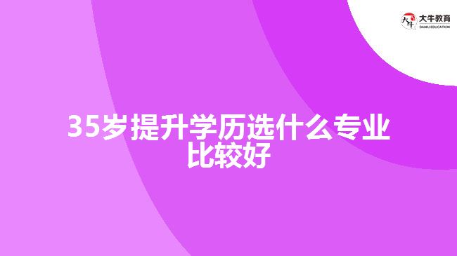 35歲提升學歷選什么專業(yè)比較好