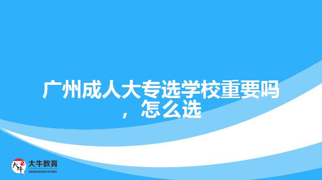 廣州成人大專選學(xué)校重要嗎，怎么選