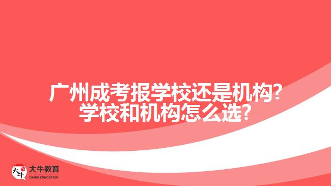 廣州成考報(bào)學(xué)校還是機(jī)構(gòu)?學(xué)校和機(jī)構(gòu)怎么選?