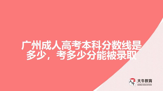 廣州成人高考本科分?jǐn)?shù)線是多少，考多少分能被錄取