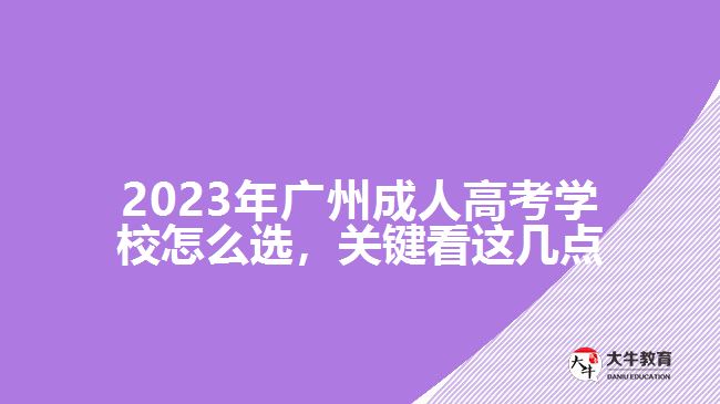 2023年廣州成人高考學校怎么選，關(guān)鍵看這幾點