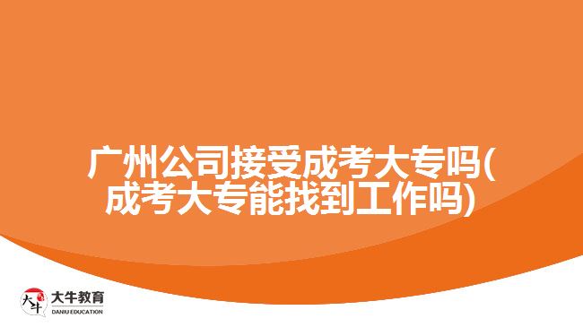 廣州公司接受成考大專嗎(成考大專能找到工作嗎)