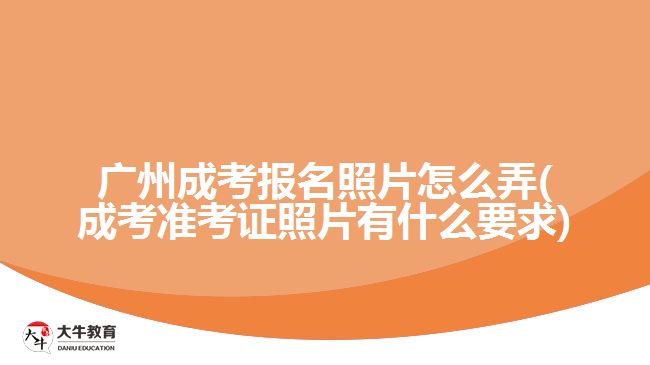 廣州成考報(bào)名照片怎么弄(成考準(zhǔn)考證照片有什么要求)